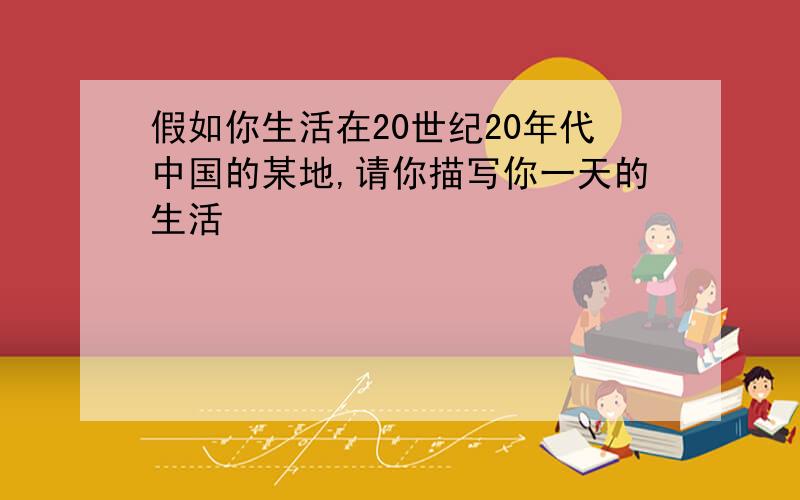 假如你生活在20世纪20年代中国的某地,请你描写你一天的生活