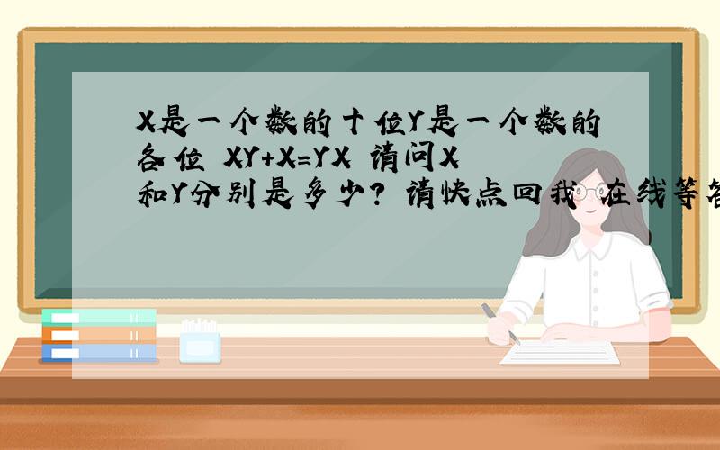 X是一个数的十位Y是一个数的各位 XY+X=YX 请问X和Y分别是多少? 请快点回我 在线等答案!