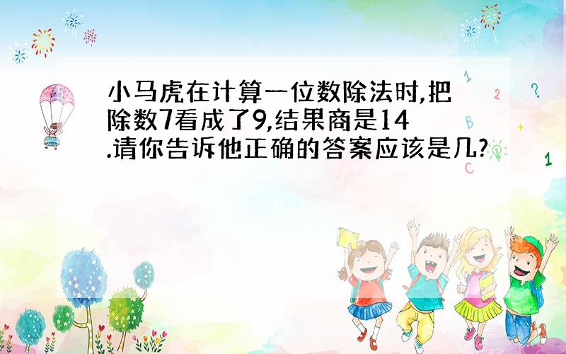 小马虎在计算一位数除法时,把除数7看成了9,结果商是14.请你告诉他正确的答案应该是几?