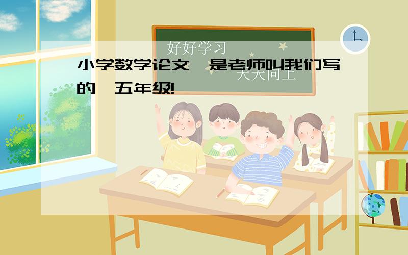 小学数学论文,是老师叫我们写的,五年级!