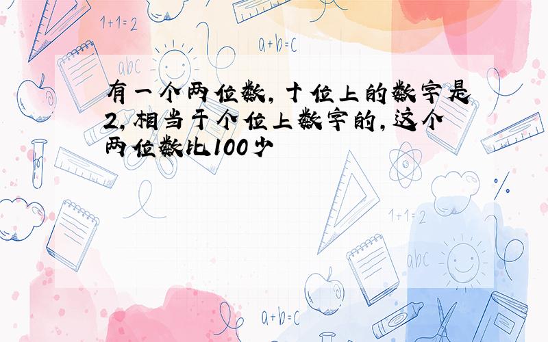 有一个两位数,十位上的数字是2,相当于个位上数字的,这个两位数比100少