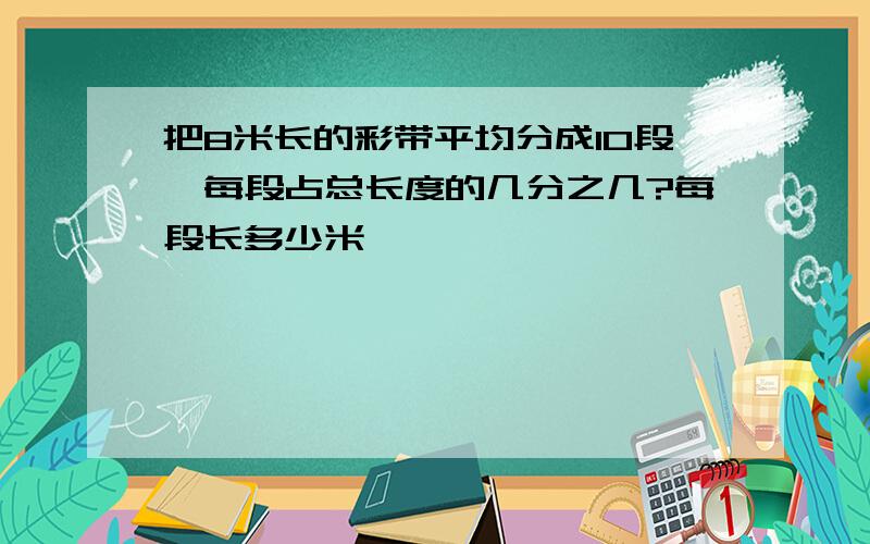 把8米长的彩带平均分成10段,每段占总长度的几分之几?每段长多少米