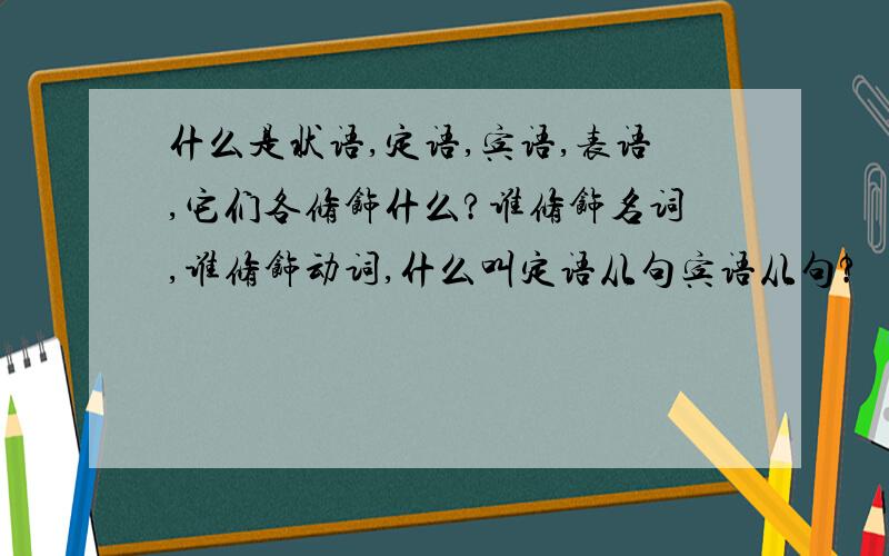 什么是状语,定语,宾语,表语,它们各修饰什么?谁修饰名词,谁修饰动词,什么叫定语从句宾语从句?