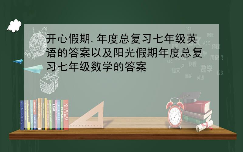 开心假期.年度总复习七年级英语的答案以及阳光假期年度总复习七年级数学的答案