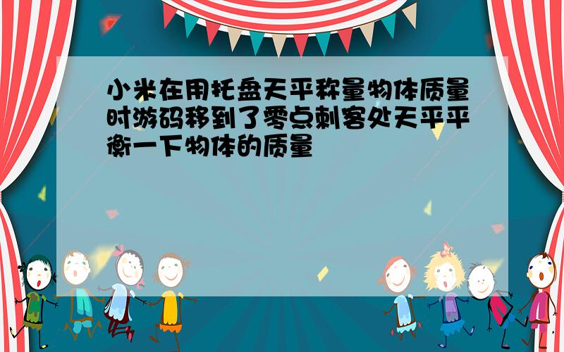 小米在用托盘天平称量物体质量时游码移到了零点刺客处天平平衡一下物体的质量