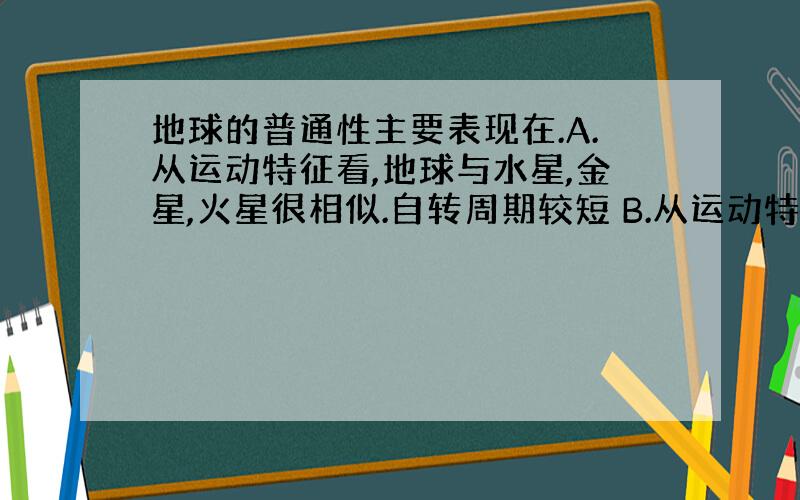 地球的普通性主要表现在.A.从运动特征看,地球与水星,金星,火星很相似.自转周期较短 B.从运动特征来