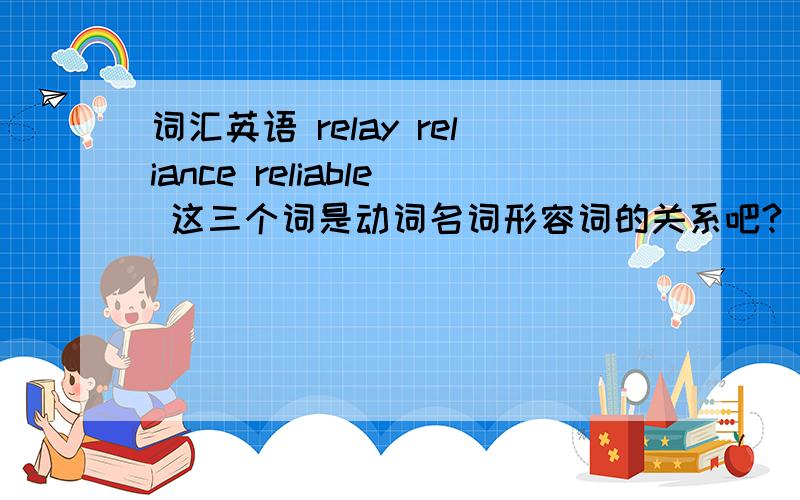 词汇英语 relay reliance reliable 这三个词是动词名词形容词的关系吧?