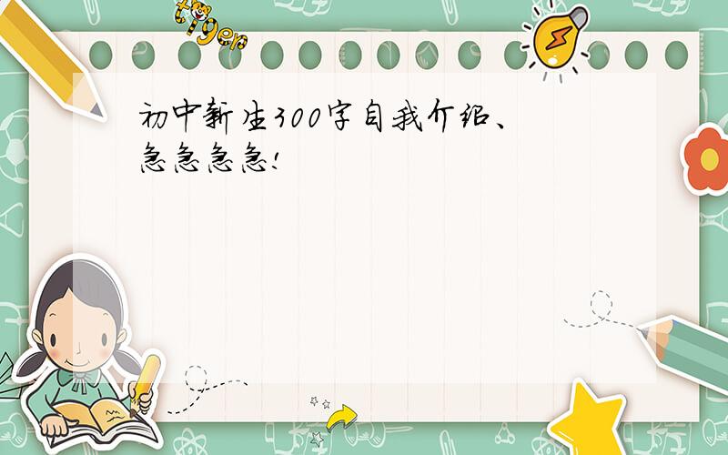 初中新生300字自我介绍、 急急急急!