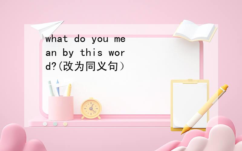 what do you mean by this word?(改为同义句）