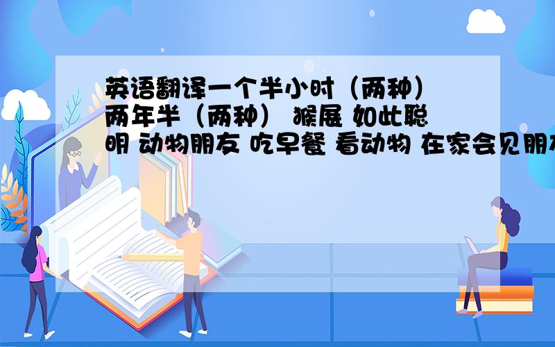 英语翻译一个半小时（两种） 两年半（两种） 猴展 如此聪明 动物朋友 吃早餐 看动物 在家会见朋友 小猴子 在他回家的路