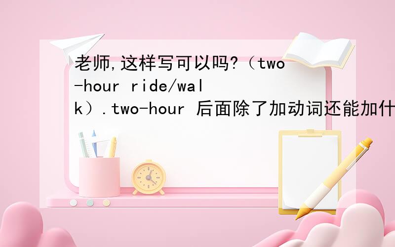 老师,这样写可以吗?（two-hour ride/walk）.two-hour 后面除了加动词还能加什么词?您能举一个例