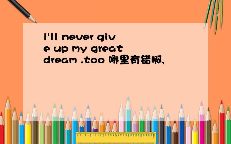 l'll never give up my great dream .too 哪里有错啊,