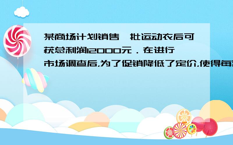 某商场计划销售一批运动衣后可获总利润12000元．在进行市场调查后，为了促销降低了定价，使得每套运动衣少获利润10元，结