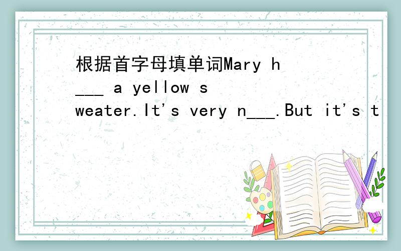 根据首字母填单词Mary h___ a yellow sweater.It's very n___.But it's t