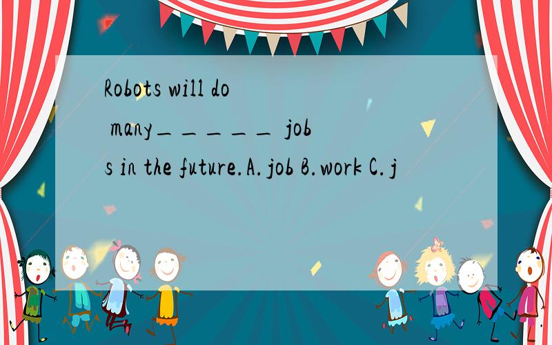 Robots will do many_____ jobs in the future.A.job B.work C.j