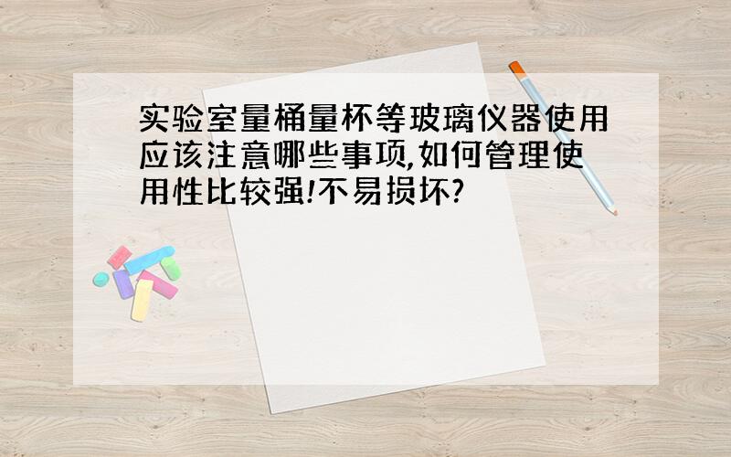 实验室量桶量杯等玻璃仪器使用应该注意哪些事项,如何管理使用性比较强!不易损坏?