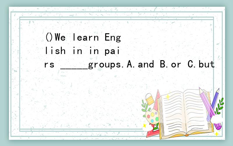 ()We learn English in in pairs _____groups.A.and B.or C.but