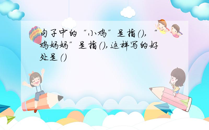 句子中的“小鸡”是指（）,“鸡妈妈”是指（）,这样写的好处是（）