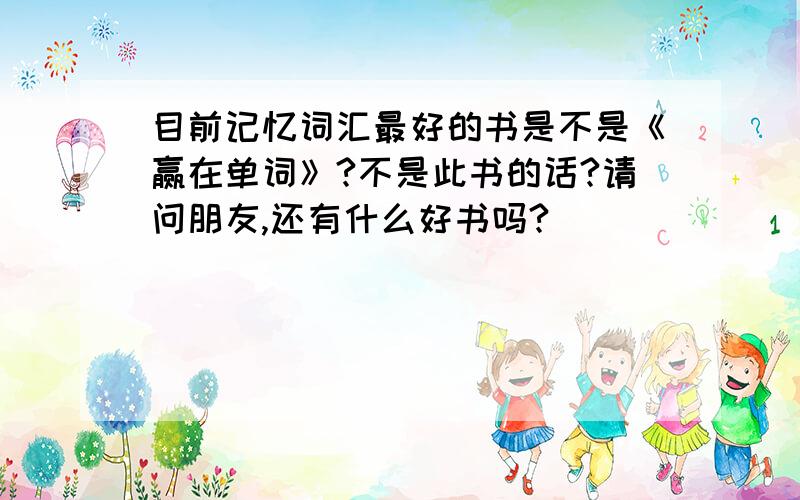 目前记忆词汇最好的书是不是《赢在单词》?不是此书的话?请问朋友,还有什么好书吗?