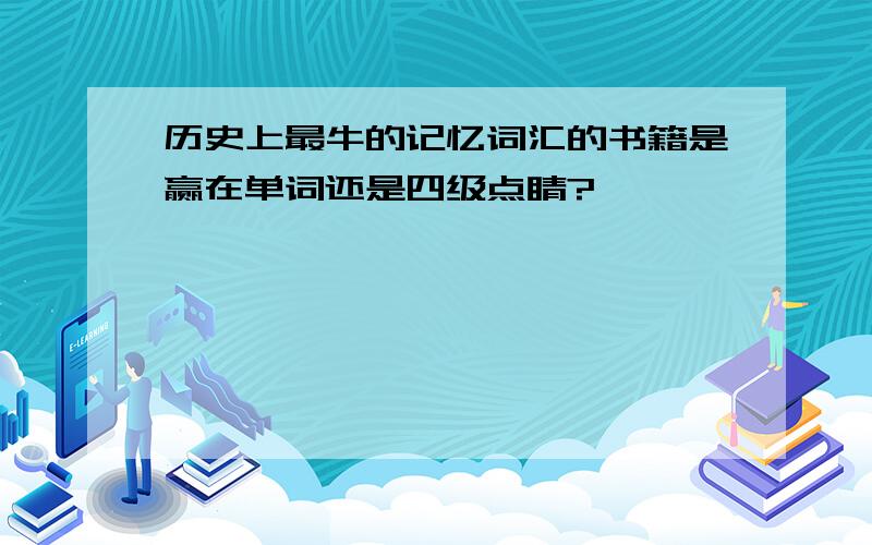 历史上最牛的记忆词汇的书籍是赢在单词还是四级点睛?