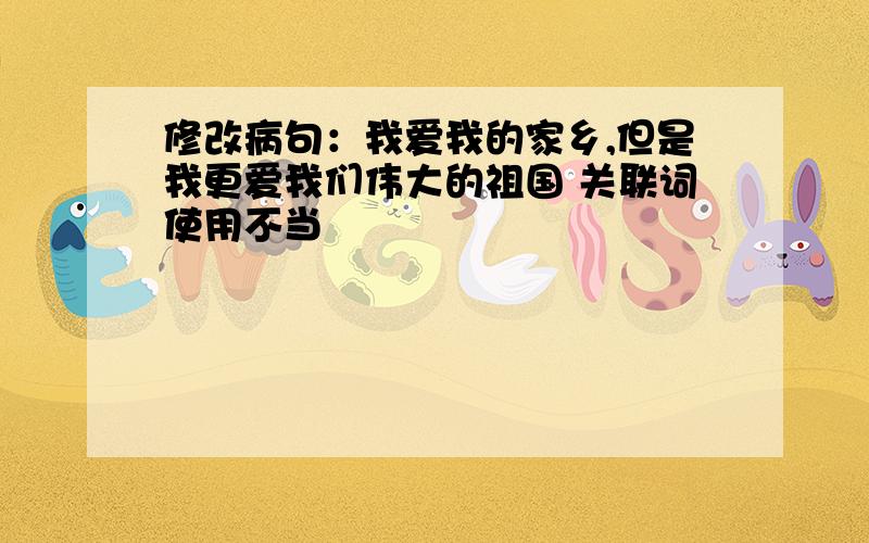 修改病句：我爱我的家乡,但是我更爱我们伟大的祖国 关联词使用不当