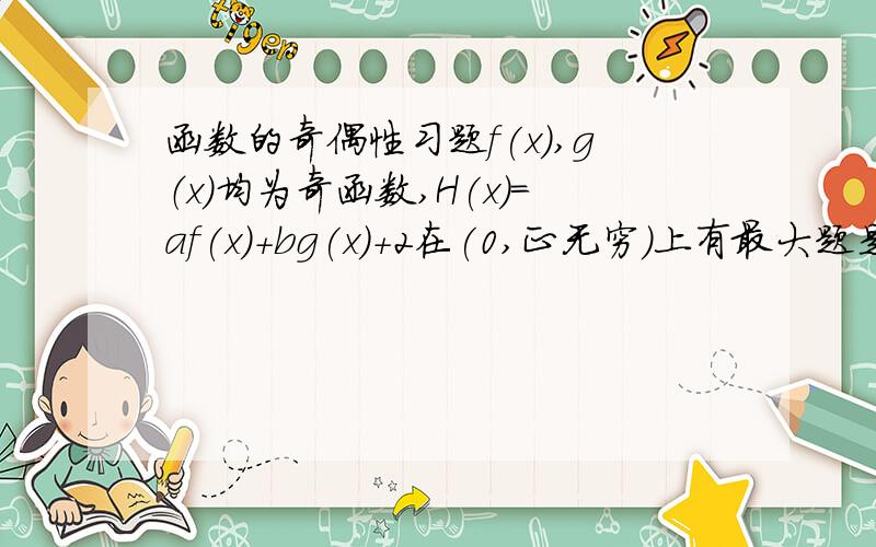 函数的奇偶性习题f(x),g（x）均为奇函数,H(x)=af(x)+bg(x)+2在(0,正无穷)上有最大题是5,则H(