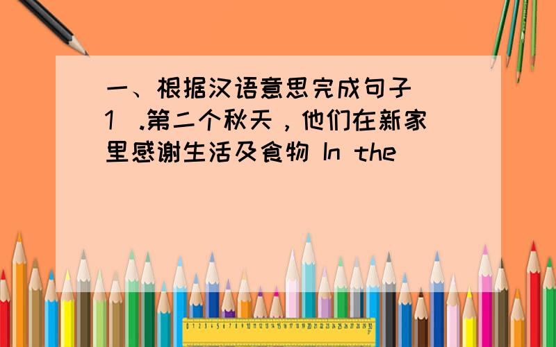 一、根据汉语意思完成句子 （1）.第二个秋天，他们在新家里感谢生活及食物 In the _____