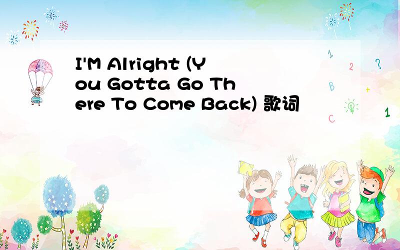 I'M Alright (You Gotta Go There To Come Back) 歌词