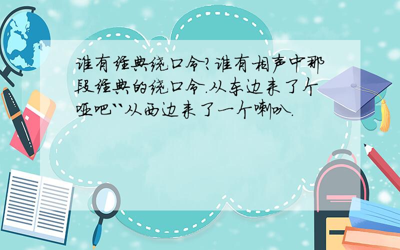 谁有经典绕口令?谁有相声中那段经典的绕口令.从东边来了个哑吧``从西边来了一个喇叭.