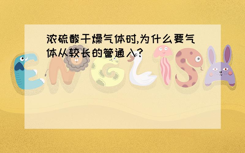 浓硫酸干燥气体时,为什么要气体从较长的管通入?