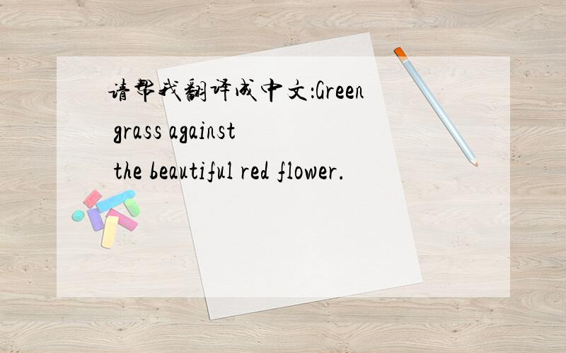 请帮我翻译成中文：Green grass against the beautiful red flower.