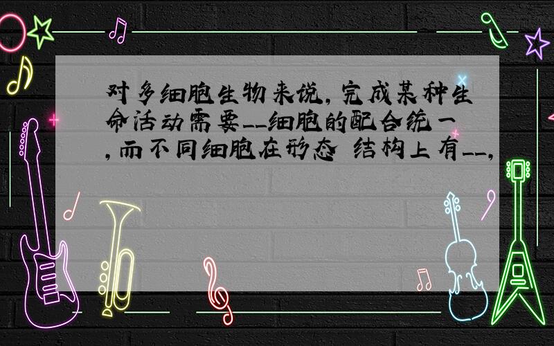 对多细胞生物来说,完成某种生命活动需要＿＿细胞的配合统一,而不同细胞在形态﹑结构上有＿＿,