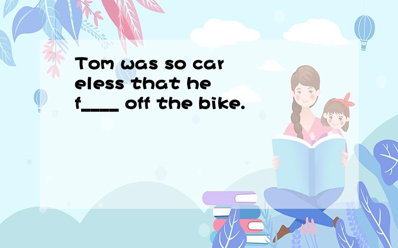 Tom was so careless that he f____ off the bike.