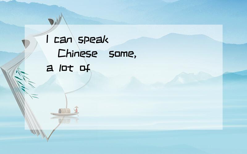 I can speak ＿＿＿Chinese(some,a lot of)