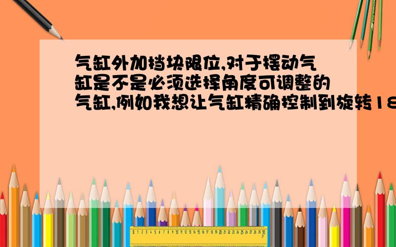 气缸外加挡块限位,对于摆动气缸是不是必须选择角度可调整的气缸,例如我想让气缸精确控制到旋转180度