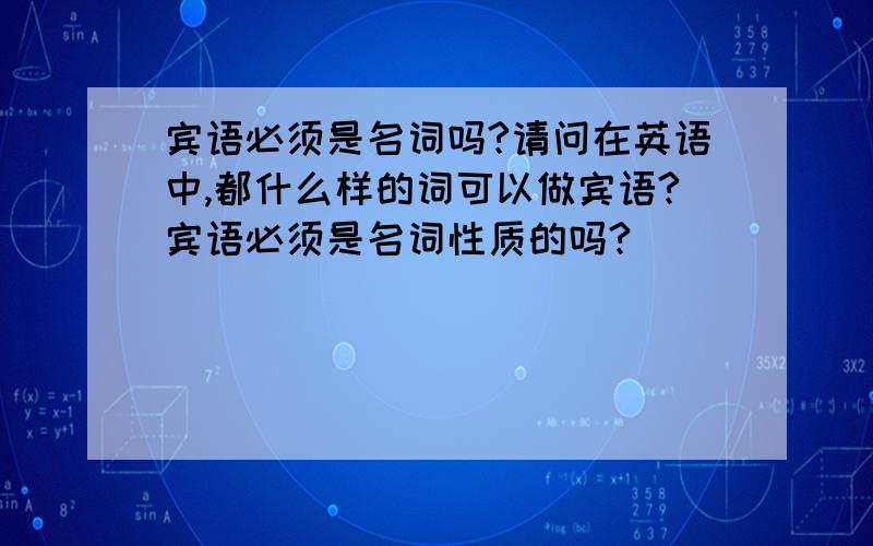 宾语必须是名词吗?请问在英语中,都什么样的词可以做宾语?宾语必须是名词性质的吗?