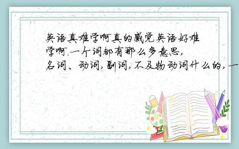 英语真难学啊真的感觉英语好难学啊.一个词都有那么多意思,名词、动词,副词,不及物动词什么的,一大堆,真的好对,不知道你们