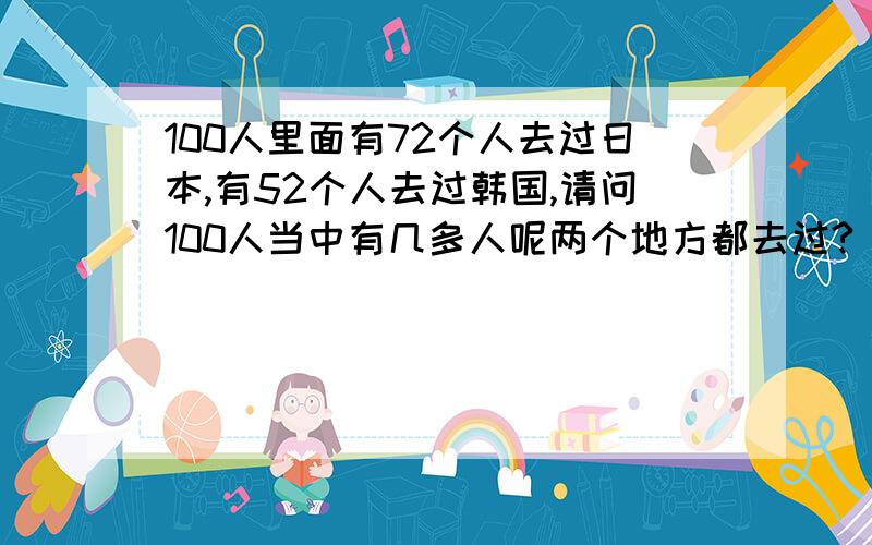 100人里面有72个人去过日本,有52个人去过韩国,请问100人当中有几多人呢两个地方都去过?