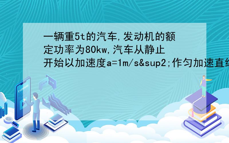 一辆重5t的汽车,发动机的额定功率为80kw,汽车从静止开始以加速度a=1m/s²作匀加速直线运动,车受的阻力