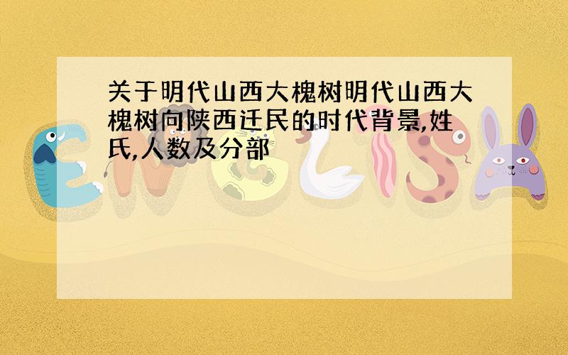 关于明代山西大槐树明代山西大槐树向陕西迁民的时代背景,姓氏,人数及分部