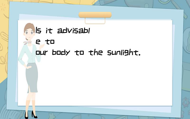 Is it advisable to ________ our body to the sunlight.