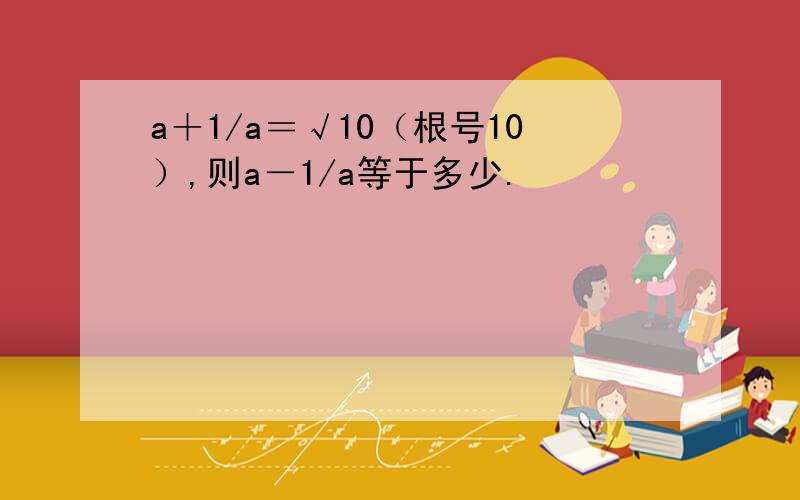 a＋1/a＝√10（根号10）,则a－1/a等于多少.