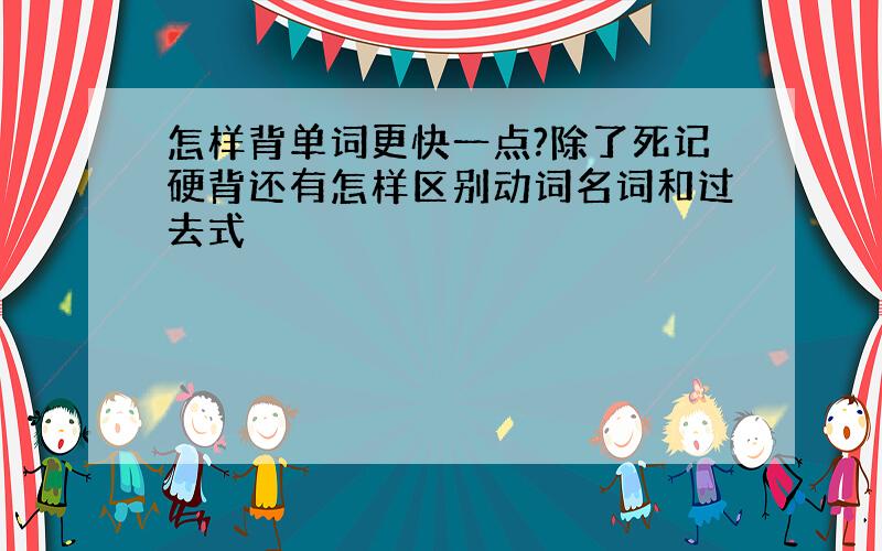 怎样背单词更快一点?除了死记硬背还有怎样区别动词名词和过去式