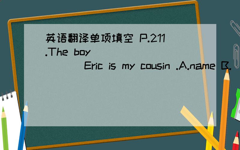 英语翻译单项填空 P.211.The boy ________ Eric is my cousin .A.name B.