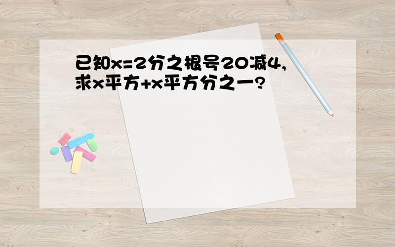 已知x=2分之根号20减4,求x平方+x平方分之一?