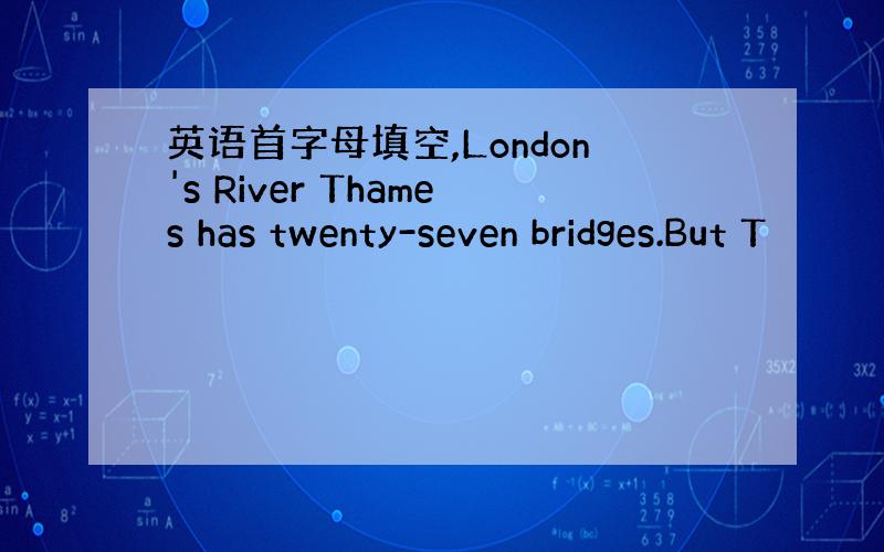 英语首字母填空,London's River Thames has twenty-seven bridges.But T