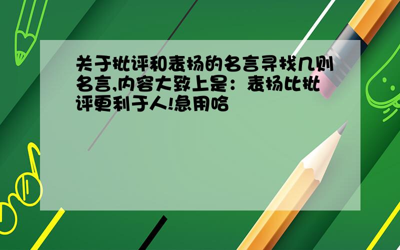 关于批评和表扬的名言寻找几则名言,内容大致上是：表扬比批评更利于人!急用哈