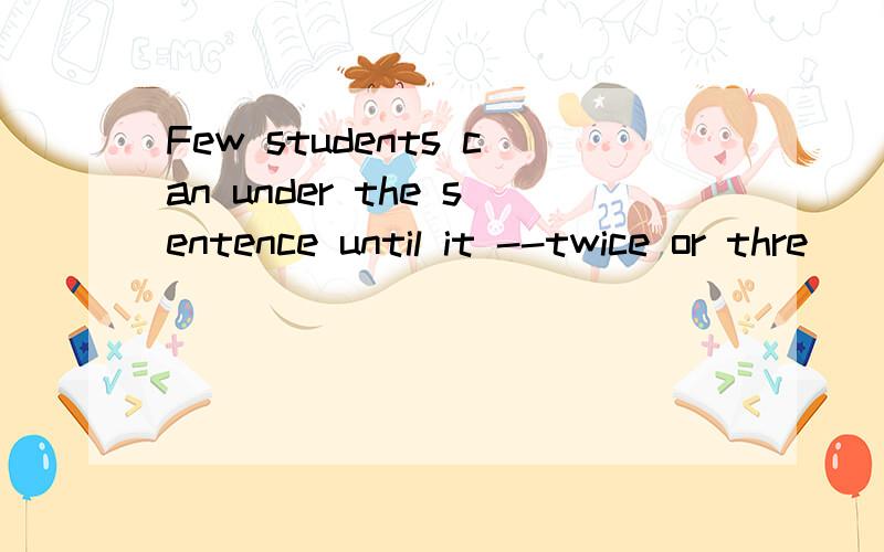 Few students can under the sentence until it --twice or thre