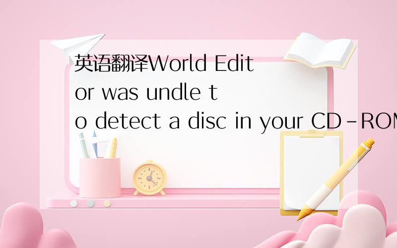 英语翻译World Editor was undle to detect a disc in your CD-ROM d