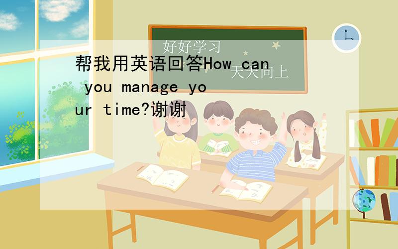 帮我用英语回答How can you manage your time?谢谢